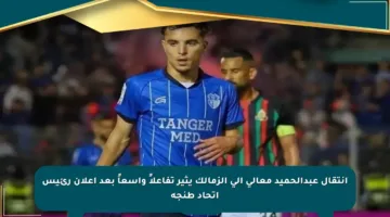 انتقال عبدالحميد معالي إلى الزمالك يثير تفاعلاً واسعاً بعد إعلان رئيس اتحاد طنجة